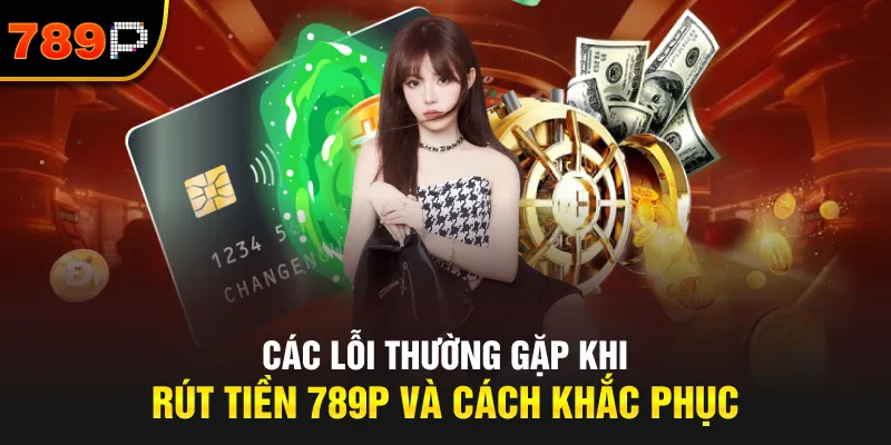 Các Lỗi Thường Gặp Khi Rút Tiền 789P Và Cách Khắc Phục