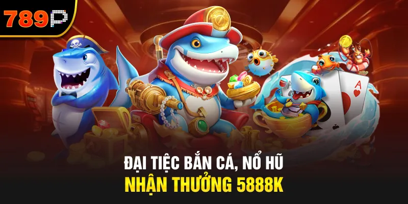 Đại Tiệc Bắn Cá, Nổ Hũ – Nhận Thưởng 5888K