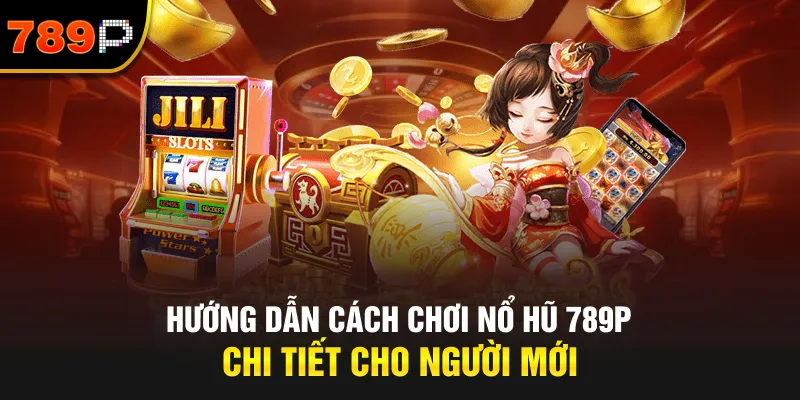 Hướng Dẫn Cách Chơi Nổ Hũ 789P Chi Tiết Cho Người Mới