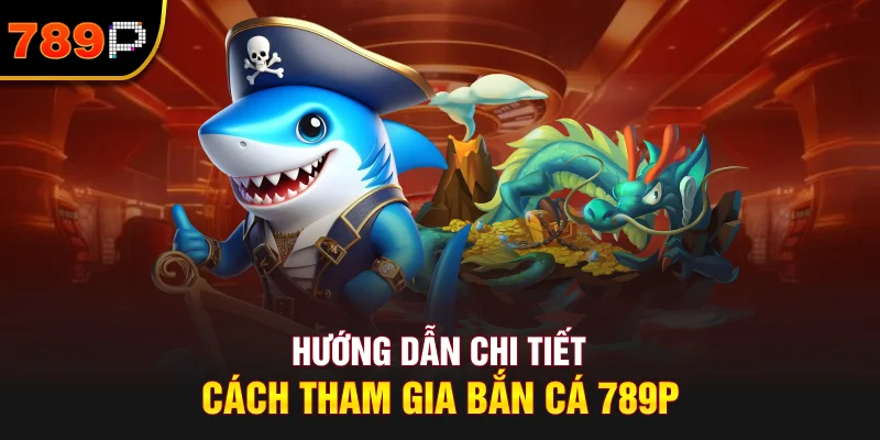 Hướng Dẫn Chi Tiết Cách Tham Gia Bắn Cá 789P