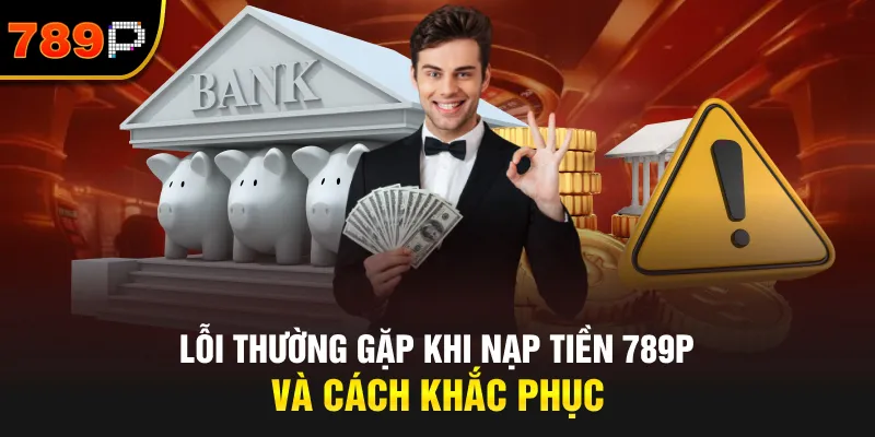 Lỗi Thường Gặp Khi Nạp Tiền 789P Và Cách Khắc Phục