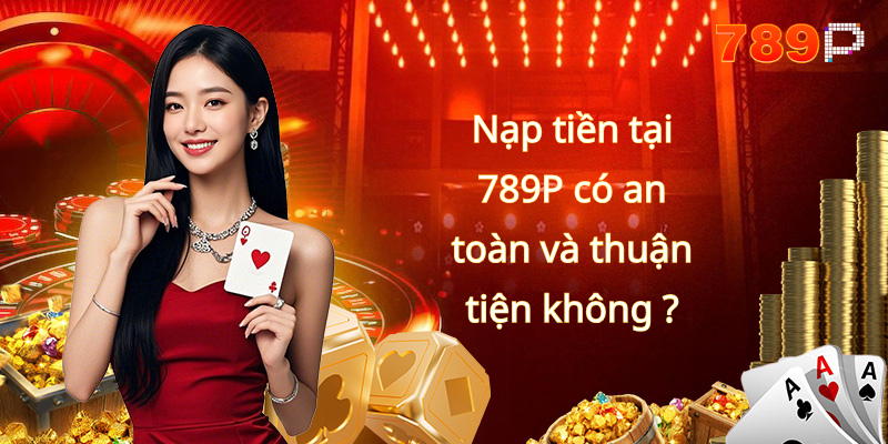 Nạp tiền tại 789P có an toàn và thuận tiện không